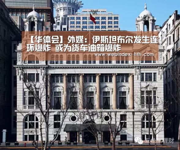 【华体会】外媒:伊斯坦布尔发生连环爆炸 或为货车油箱爆炸(图4) 华体会