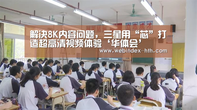 解决8K内容问题,三星用“芯”打造超高清视频体验‘华体会’(图3) 华体会官方首页