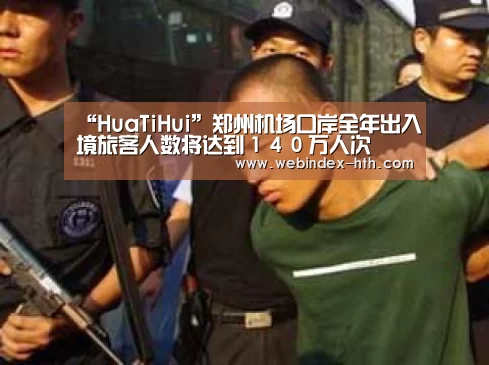 “HuaTiHui”郑州机场口岸全年出入境旅客人数将达到140万人次(图1) 华体会