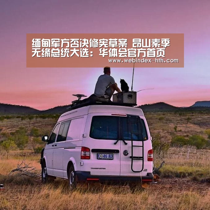 缅甸军方否决修宪草案 昂山素季无缘总统大选:华体会官方首页(图1) 缅甸军方否决修宪草案 昂山素季无缘总统大选:华体会官方首页(图1)