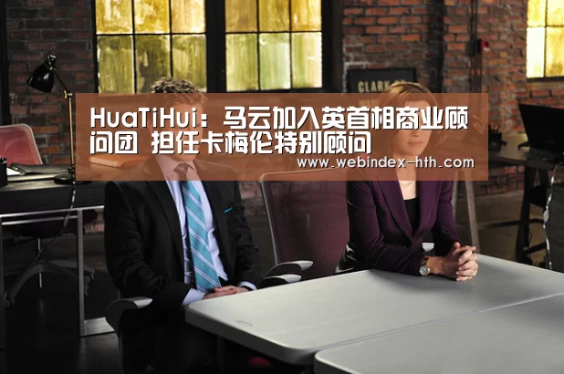HuaTiHui:马云加入英首相商业顾问团 担任卡梅伦特别顾问(图1) 华体会